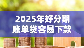 2025年好分期账单贷容易下款吗：公布五个现在借款平台好贷款