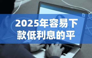 2025年容易下款低利息的平台，看看这五个门槛低易下款平台