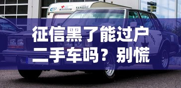 征信黑了能过户二手车吗？别慌！看完这篇就懂