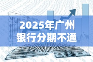 2025年广州银行分期不通过率，试试这五个平台借钱安全可靠