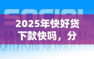 2025年快好贷下款快吗，分享五个轻松贷10万的平台