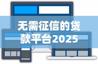 无需征信的贷款平台2025，原来这样选才靠谱！这几点要注意