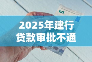 2025年建行贷款审批不通过吗：推荐五个平台好贷款容易通过