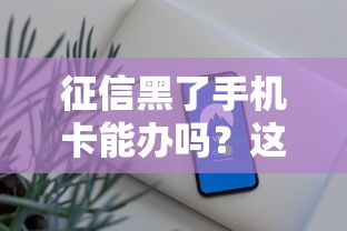 征信黑了手机卡能办吗？这3种方法或许能帮你解决