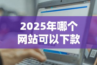 2025年哪个网站可以下款：推荐5个网贷大口子轻松借平台