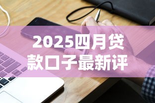 2025四月贷款口子最新评测：这些平台通过率更高