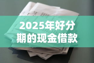 2025年好分期的现金借款是真的吗？试试这5个无视逾期大数据花户黑户口子