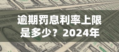 逾期罚息利率上限是多少？2024年最新规定解读