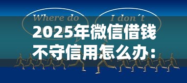 2025年微信借钱不守信用怎么办：整理五个现在还能贷款的平台