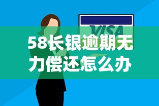 58长银逾期无力偿还怎么办？这4个方法帮你化解危机