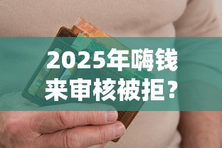 2025年嗨钱来审核被拒？试试这五个高炮无视风控逾期也下款的口子