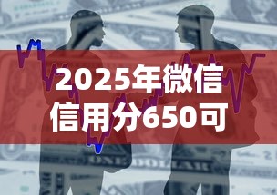 2025年微信信用分650可以借钱吗：整合5个不看征信好下款的借钱软件