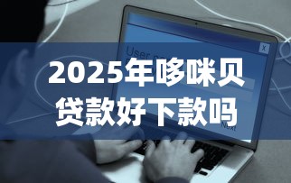 2025年哆咪贝贷款好下款吗安全吗？推荐5个轻松贷10万的app