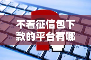 不看征信包下款的平台有哪些？这几个渠道申请门槛低