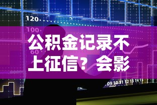 公积金记录不上征信？会影响贷款吗？3个方案要记牢
