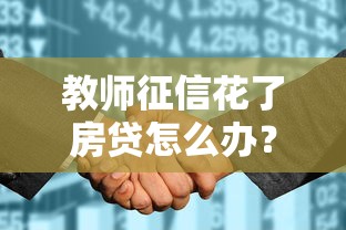 教师征信花了房贷怎么办？三步解决贷款难题