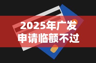 2025年广发申请临额不过：分享五个贷款两万的平台