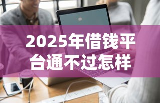 2025年借钱平台通不过怎样借钱，试试这5个黑户有逾期也能必过的口子