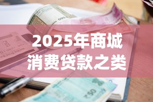 2025年商城消费贷款之类的app：整理5个高利息易通过的贷款平台呢