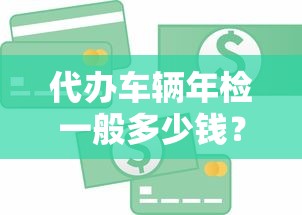 代办车辆年检一般多少钱？费用构成与贷款选择全解析