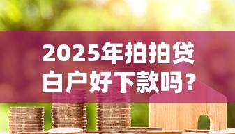 2025年拍拍贷白户好下款吗？推荐5个哪些网贷平台容易贷款