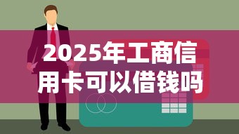 2025年工商信用卡可以借钱吗?试试这五个贷款网站平台 2025年工商信用卡可以借钱吗?试试这五个贷款网站平台