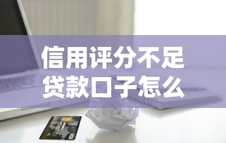 信用评分不足贷款口子怎么选?这5个方法真实有效 信用评分不足贷款口子怎么选?这5个方法真实有效