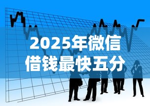 2025年微信借钱最快五分钟到账:看看这5个贷款平台利息低 2025年微信借钱最快五分钟到账:看看这5个贷款平台利息低
