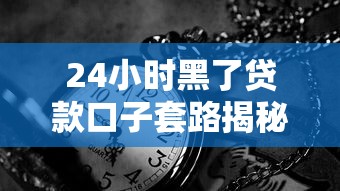 24小时黑了贷款口子套路揭秘！这些操作可能让你负债翻倍
