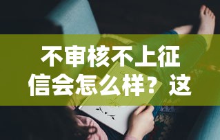 不审核不上征信会怎么样？这几点风险你可能没细想
