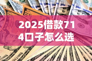 2025借款714口子怎么选？这些技巧你可能没想到