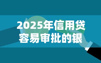 2025年信用贷容易审批的银行有哪些？梳理5个值得信赖的借钱软件