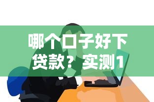 哪个口子好下贷款？实测10家平台真实对比分享