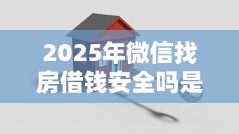 2025年微信找房借钱安全吗是真的吗，罗列五个所有的贷款平台