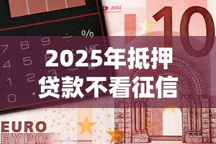 2025年抵押贷款不看征信的银行：分享五个平台借钱还不起怎么办