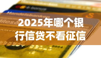 2025年哪个银行信贷不看征信查询次数：整合5个网贷黑口子必下款app