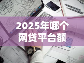 2025年哪个网贷平台额度高：推荐5个平台不看征信不看负债好下款