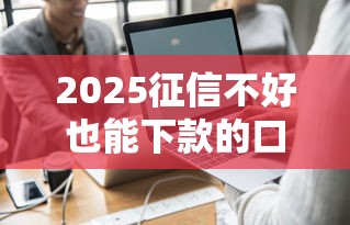 2025征信不好也能下款的口子真的有吗？这几个平台或许能帮你解决难题！