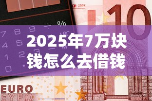 2025年7万块钱怎么去借钱，梳理5个贷款咨询平台