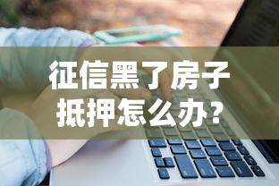 征信黑了房子抵押怎么办？3个关键步骤化解难题