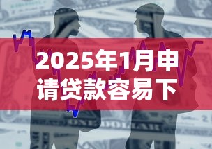 2025年1月申请贷款容易下款吗？整合5个网上比较好的贷款平台
