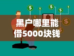 黑户哪里能借5000块钱？这几个渠道或许能帮到你