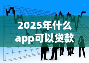2025年什么app可以贷款1万好下款，看看这5个网上平台好借钱