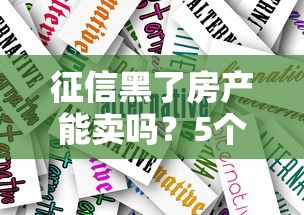 征信黑了房产能卖吗？5个真实操作方案全解析