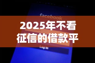 2025年不看征信的借款平台好下？公布五个急需用钱征信都黑了大数据分不足有没有平台能借