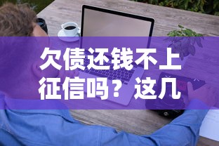 欠债还钱不上征信吗？这几种情况真的不记录！这些平台要注意