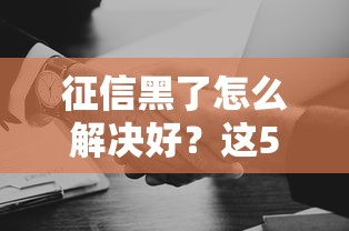征信黑了怎么解决好？这5个方法帮你成功上岸