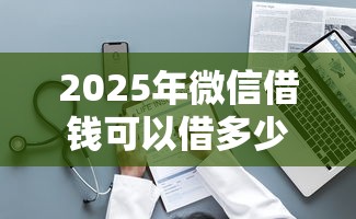 2025年微信借钱可以借多少次啊：整理五个靠谱的网贷平台