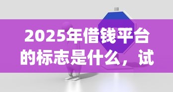 2025年借钱平台的标志是什么，试试这五个贷款p2p平台