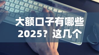 大额口子有哪些2025？这几个靠谱渠道别错过！